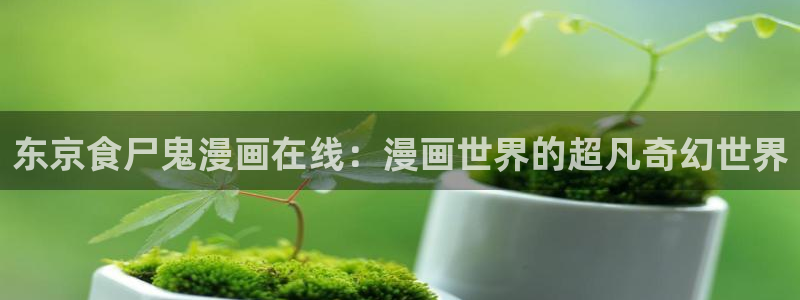 webmota包子漫画：东京食尸鬼漫画在线：漫画世界的超凡奇幻世界